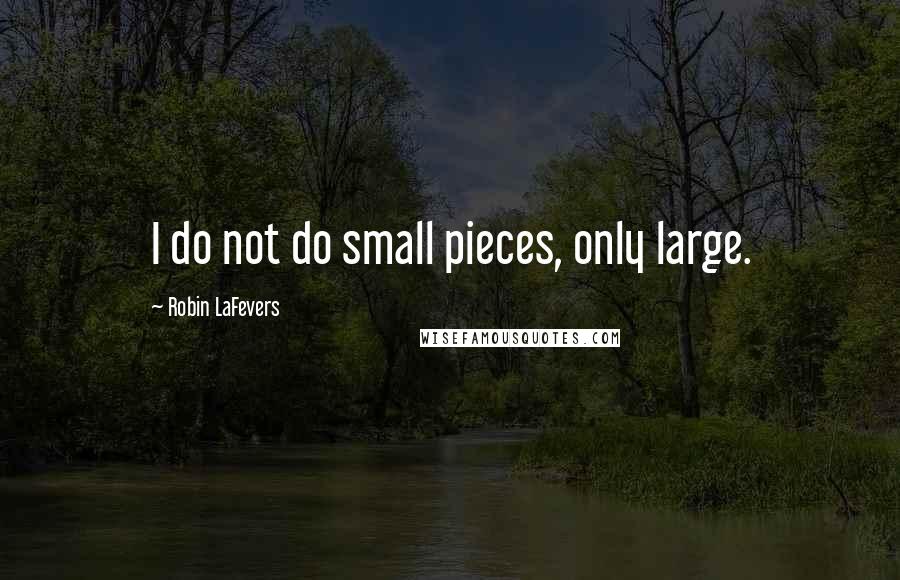 Robin LaFevers Quotes: I do not do small pieces, only large.