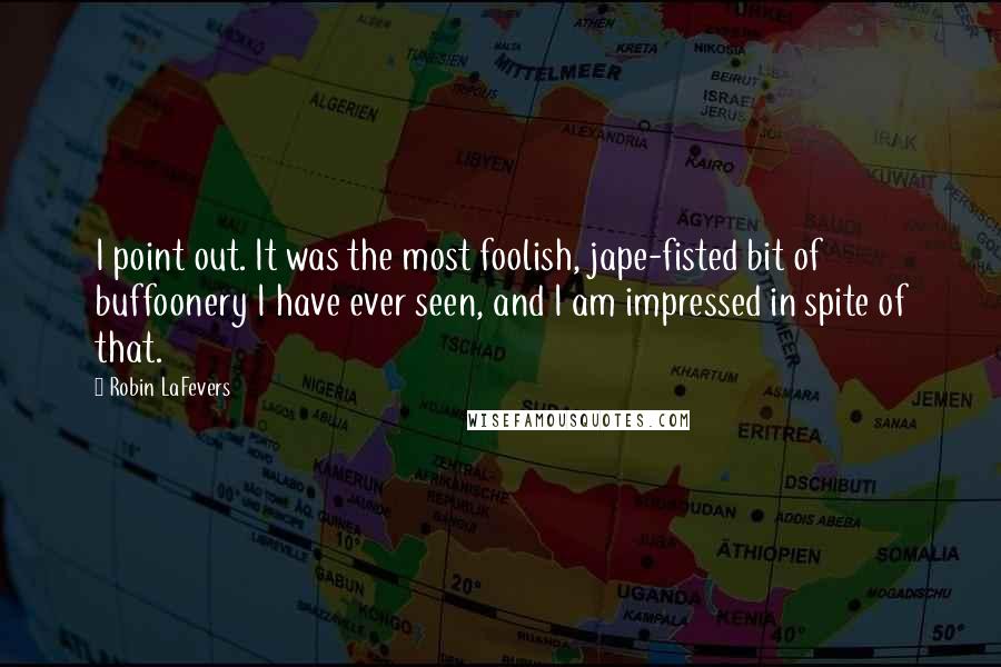 Robin LaFevers Quotes: I point out. It was the most foolish, jape-fisted bit of buffoonery I have ever seen, and I am impressed in spite of that.