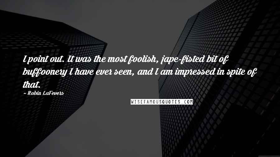 Robin LaFevers Quotes: I point out. It was the most foolish, jape-fisted bit of buffoonery I have ever seen, and I am impressed in spite of that.