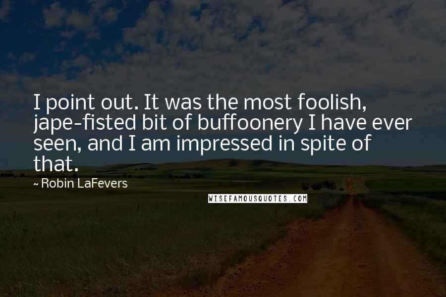 Robin LaFevers Quotes: I point out. It was the most foolish, jape-fisted bit of buffoonery I have ever seen, and I am impressed in spite of that.