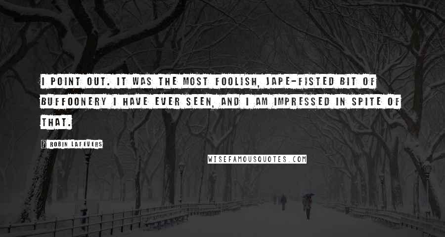 Robin LaFevers Quotes: I point out. It was the most foolish, jape-fisted bit of buffoonery I have ever seen, and I am impressed in spite of that.