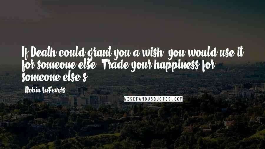 Robin LaFevers Quotes: If Death could grant you a wish, you would use it for someone else? Trade your happiness for someone else's?