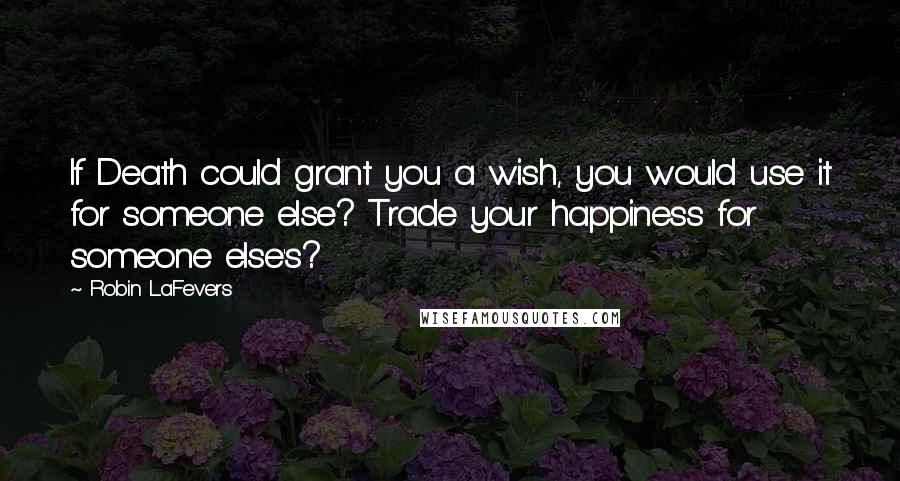 Robin LaFevers Quotes: If Death could grant you a wish, you would use it for someone else? Trade your happiness for someone else's?