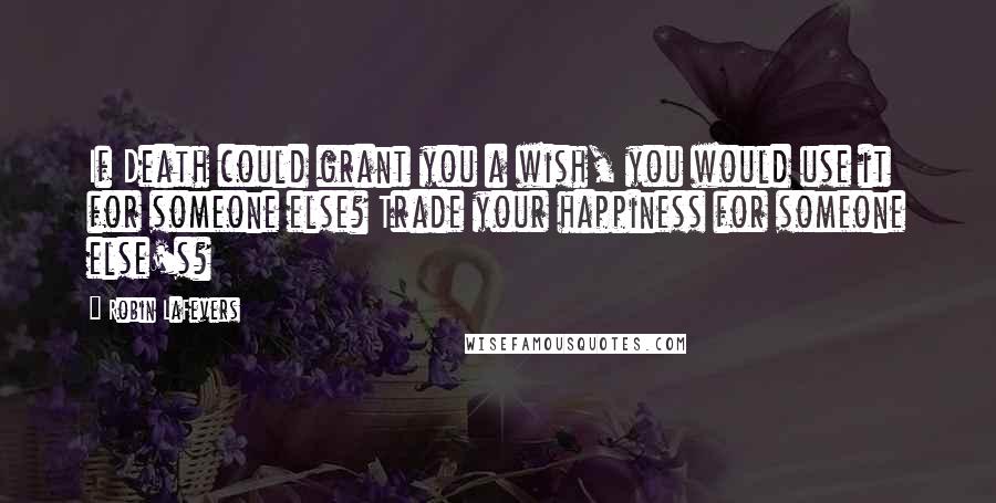 Robin LaFevers Quotes: If Death could grant you a wish, you would use it for someone else? Trade your happiness for someone else's?