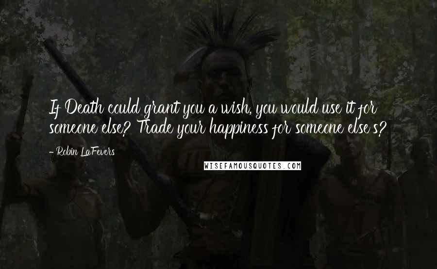 Robin LaFevers Quotes: If Death could grant you a wish, you would use it for someone else? Trade your happiness for someone else's?