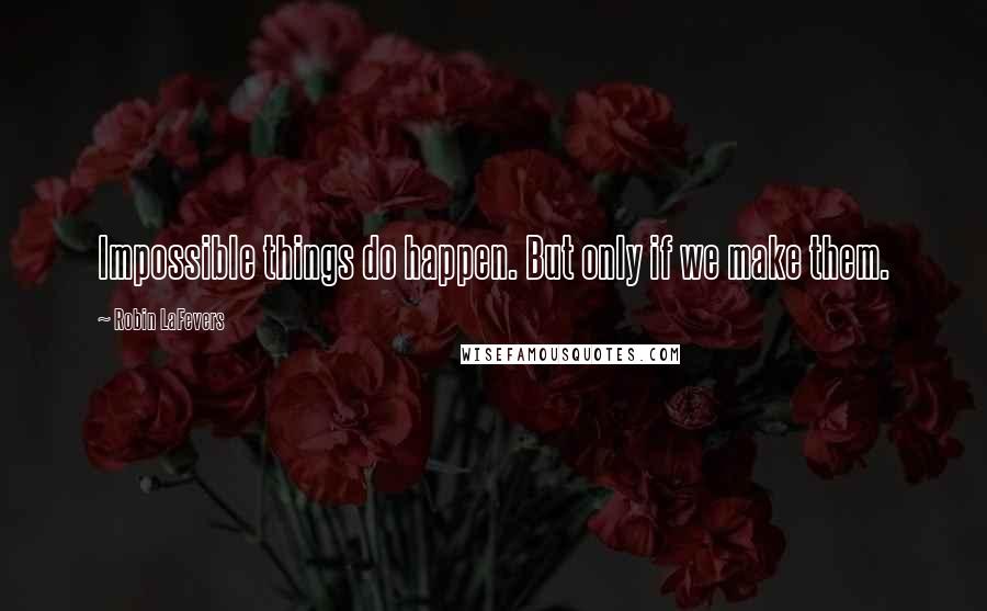 Robin LaFevers Quotes: Impossible things do happen. But only if we make them.