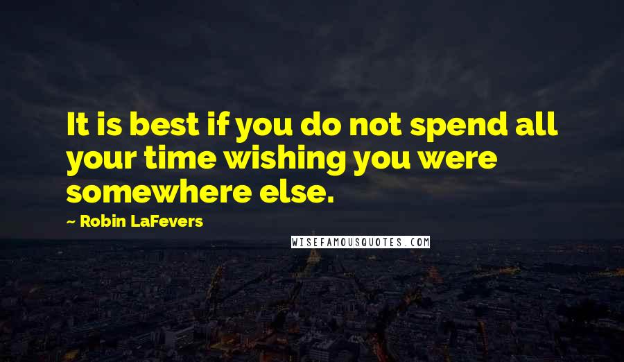 Robin LaFevers Quotes: It is best if you do not spend all your time wishing you were somewhere else.