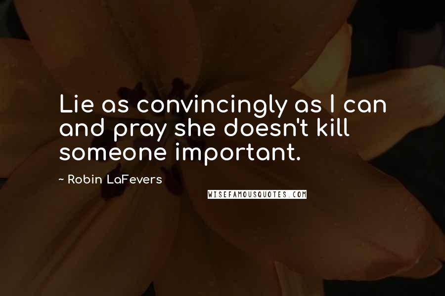 Robin LaFevers Quotes: Lie as convincingly as I can and pray she doesn't kill someone important.