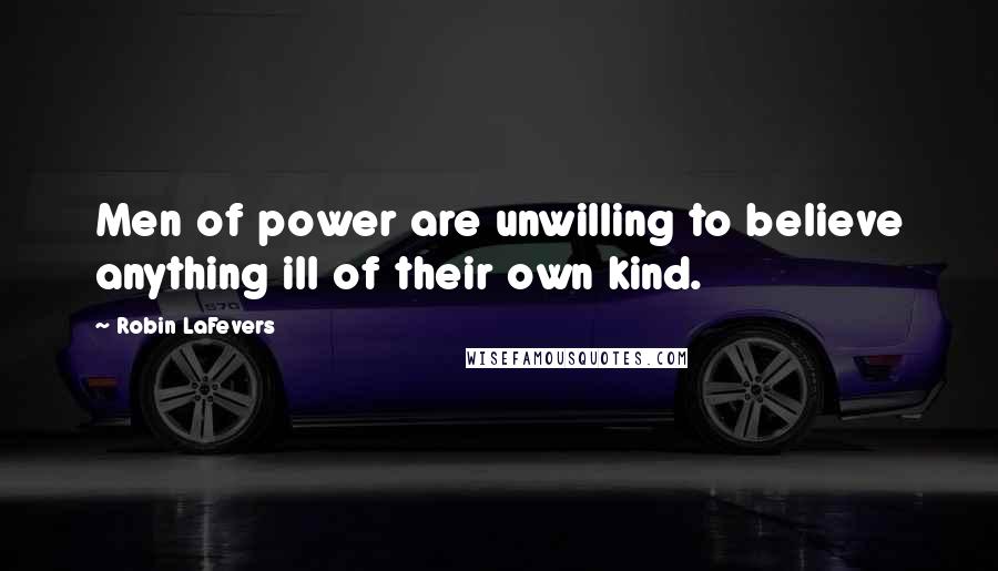 Robin LaFevers Quotes: Men of power are unwilling to believe anything ill of their own kind.