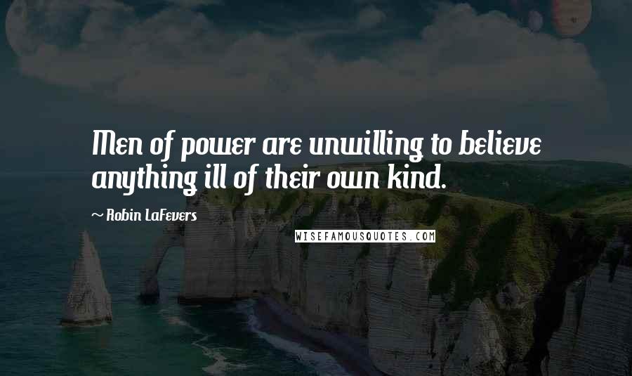 Robin LaFevers Quotes: Men of power are unwilling to believe anything ill of their own kind.