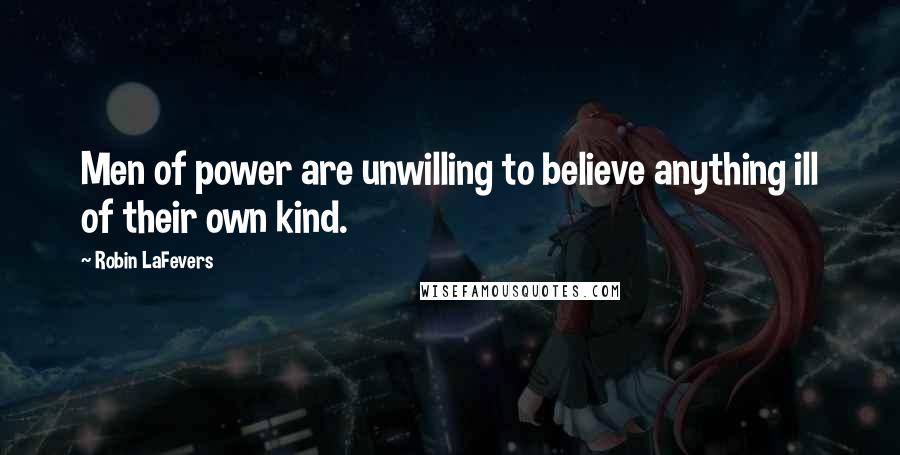 Robin LaFevers Quotes: Men of power are unwilling to believe anything ill of their own kind.