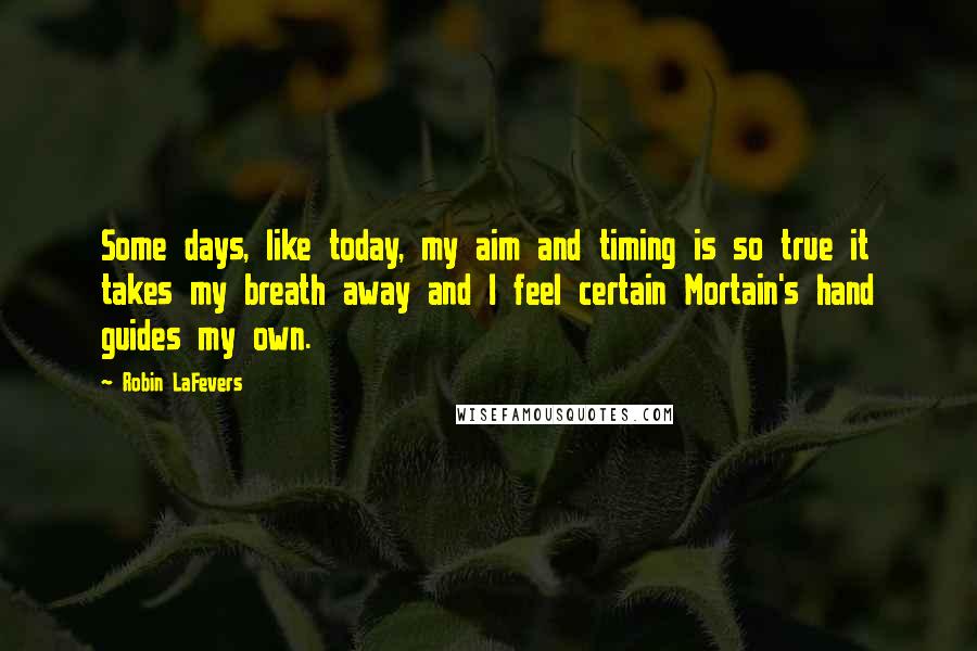 Robin LaFevers Quotes: Some days, like today, my aim and timing is so true it takes my breath away and I feel certain Mortain's hand guides my own.