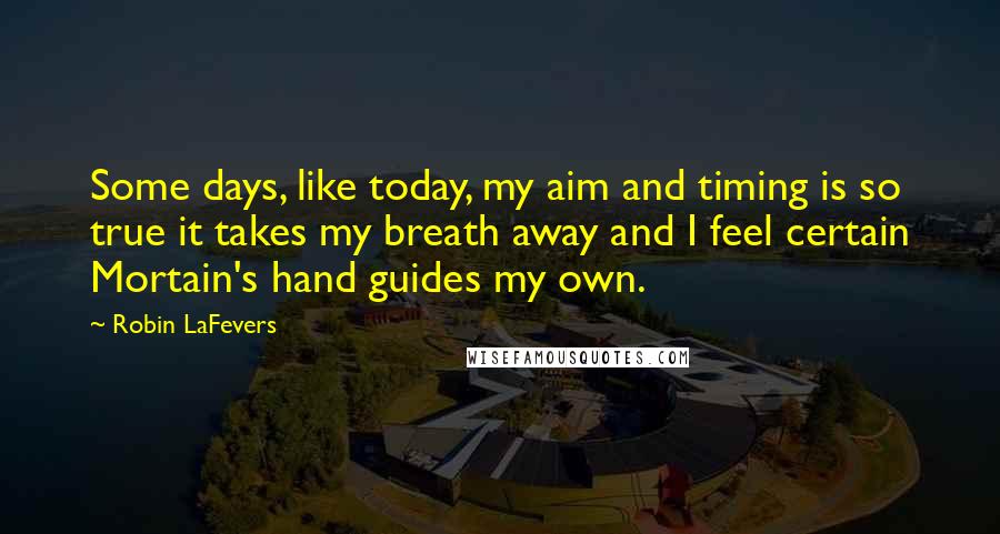 Robin LaFevers Quotes: Some days, like today, my aim and timing is so true it takes my breath away and I feel certain Mortain's hand guides my own.