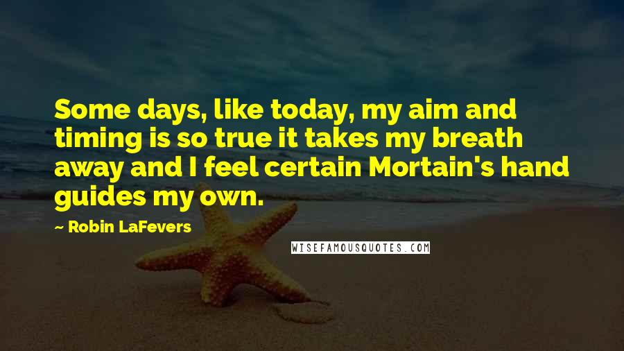 Robin LaFevers Quotes: Some days, like today, my aim and timing is so true it takes my breath away and I feel certain Mortain's hand guides my own.