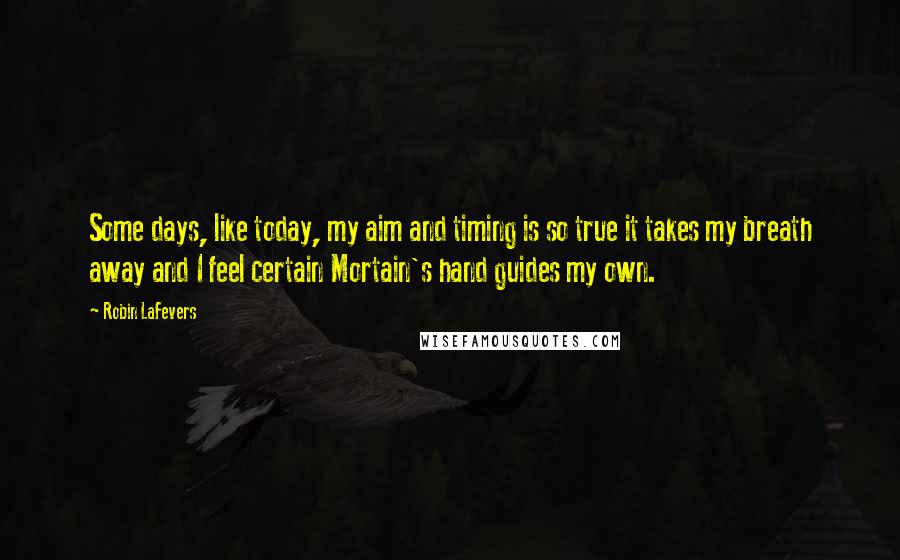 Robin LaFevers Quotes: Some days, like today, my aim and timing is so true it takes my breath away and I feel certain Mortain's hand guides my own.