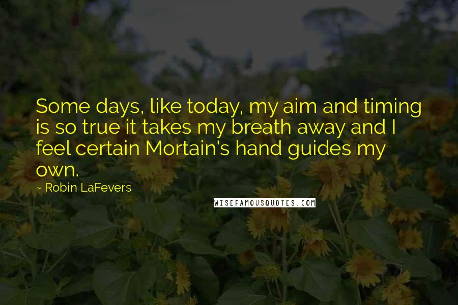 Robin LaFevers Quotes: Some days, like today, my aim and timing is so true it takes my breath away and I feel certain Mortain's hand guides my own.