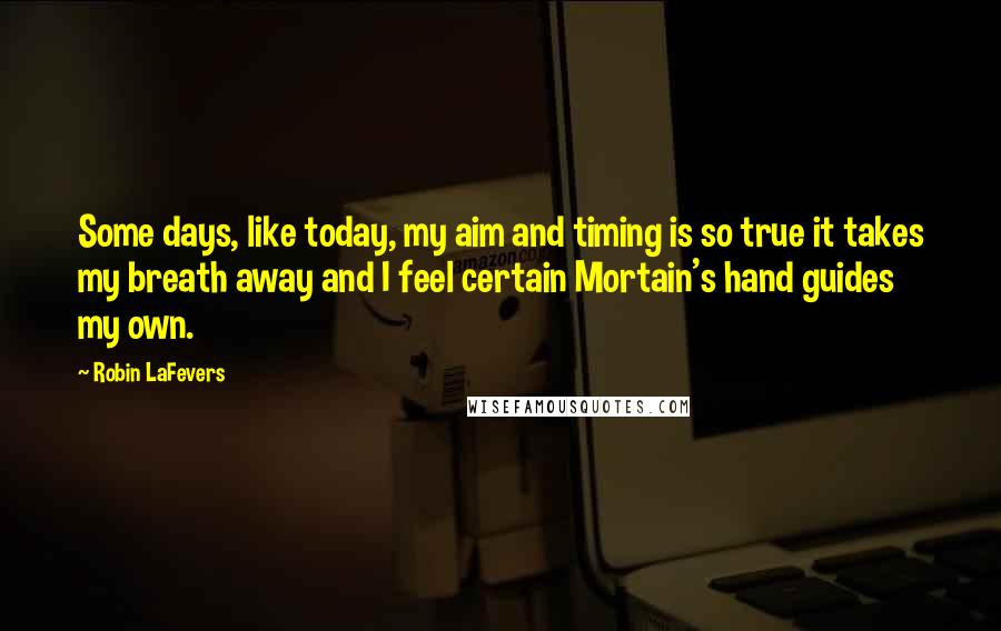 Robin LaFevers Quotes: Some days, like today, my aim and timing is so true it takes my breath away and I feel certain Mortain's hand guides my own.