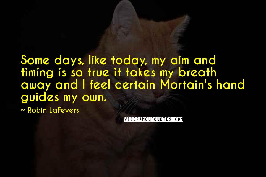 Robin LaFevers Quotes: Some days, like today, my aim and timing is so true it takes my breath away and I feel certain Mortain's hand guides my own.