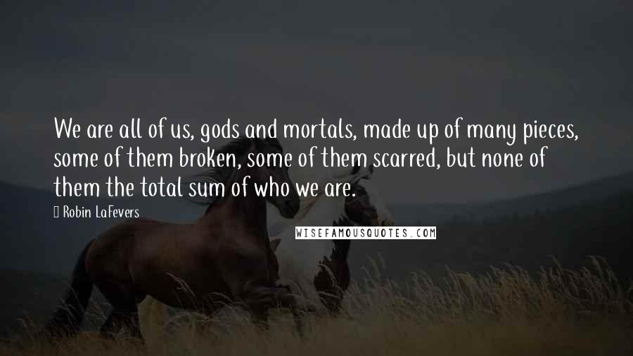 Robin LaFevers Quotes: We are all of us, gods and mortals, made up of many pieces, some of them broken, some of them scarred, but none of them the total sum of who we are.