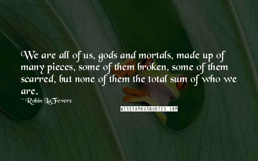 Robin LaFevers Quotes: We are all of us, gods and mortals, made up of many pieces, some of them broken, some of them scarred, but none of them the total sum of who we are.