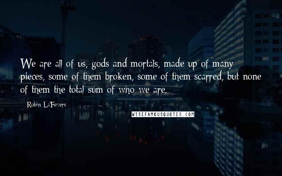 Robin LaFevers Quotes: We are all of us, gods and mortals, made up of many pieces, some of them broken, some of them scarred, but none of them the total sum of who we are.