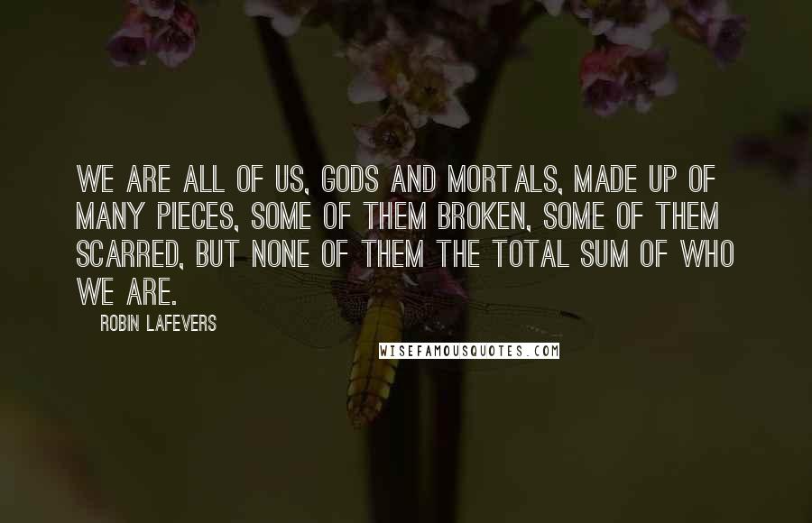 Robin LaFevers Quotes: We are all of us, gods and mortals, made up of many pieces, some of them broken, some of them scarred, but none of them the total sum of who we are.