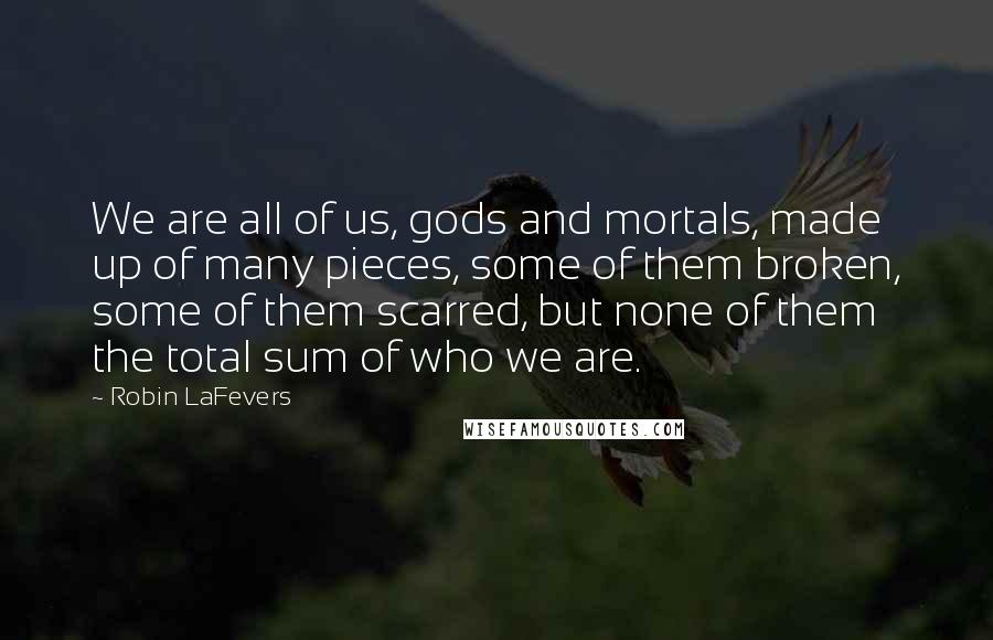 Robin LaFevers Quotes: We are all of us, gods and mortals, made up of many pieces, some of them broken, some of them scarred, but none of them the total sum of who we are.