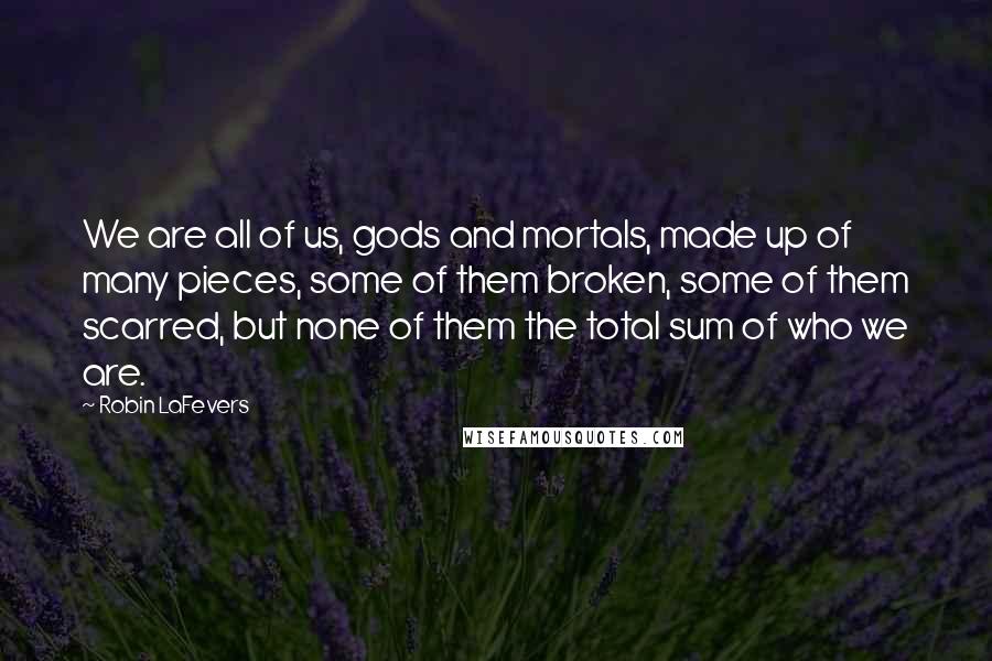 Robin LaFevers Quotes: We are all of us, gods and mortals, made up of many pieces, some of them broken, some of them scarred, but none of them the total sum of who we are.