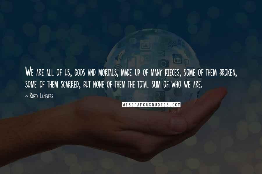 Robin LaFevers Quotes: We are all of us, gods and mortals, made up of many pieces, some of them broken, some of them scarred, but none of them the total sum of who we are.