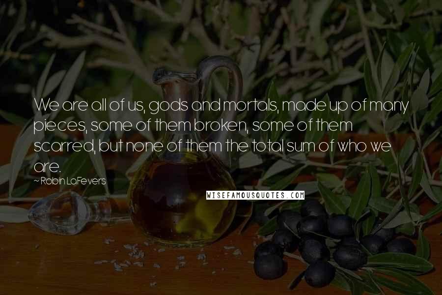 Robin LaFevers Quotes: We are all of us, gods and mortals, made up of many pieces, some of them broken, some of them scarred, but none of them the total sum of who we are.