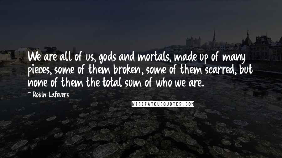 Robin LaFevers Quotes: We are all of us, gods and mortals, made up of many pieces, some of them broken, some of them scarred, but none of them the total sum of who we are.