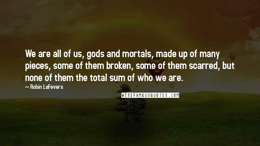 Robin LaFevers Quotes: We are all of us, gods and mortals, made up of many pieces, some of them broken, some of them scarred, but none of them the total sum of who we are.