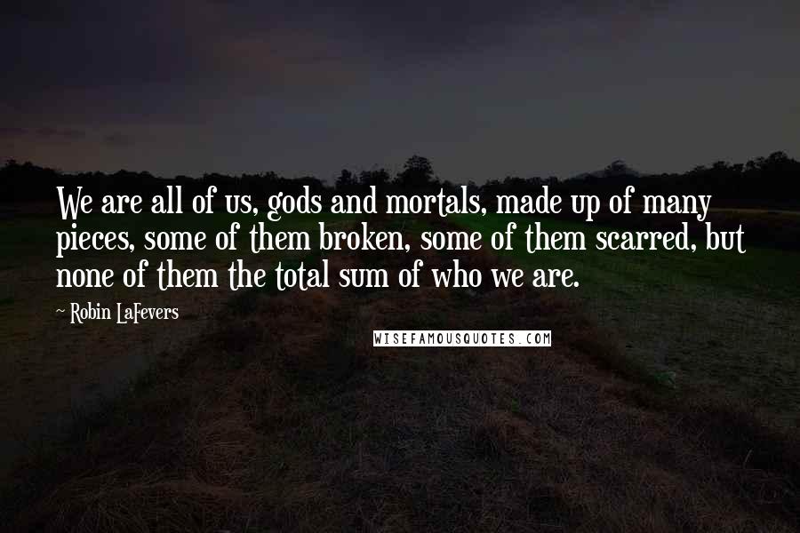 Robin LaFevers Quotes: We are all of us, gods and mortals, made up of many pieces, some of them broken, some of them scarred, but none of them the total sum of who we are.