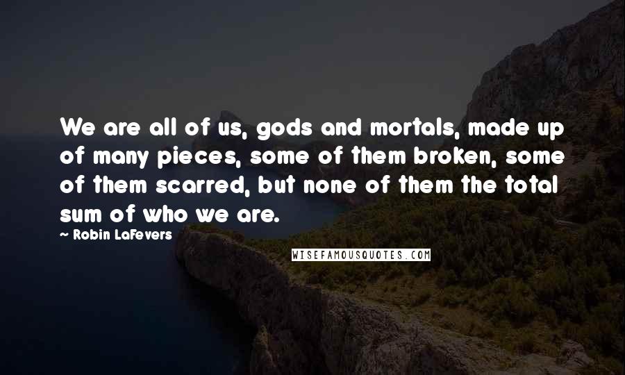 Robin LaFevers Quotes: We are all of us, gods and mortals, made up of many pieces, some of them broken, some of them scarred, but none of them the total sum of who we are.