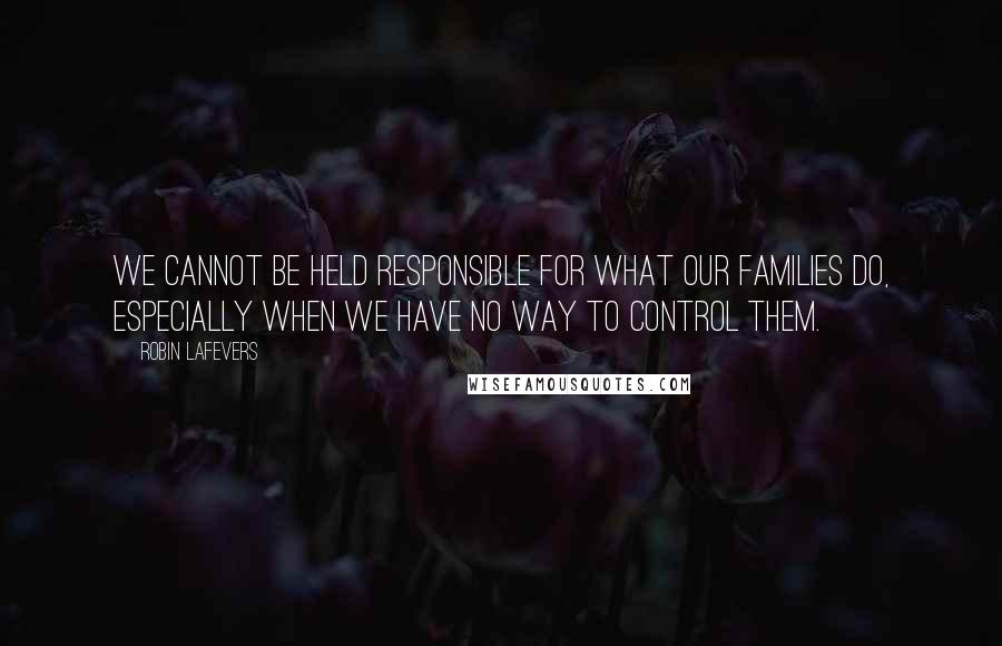 Robin LaFevers Quotes: We cannot be held responsible for what our families do, especially when we have no way to control them.