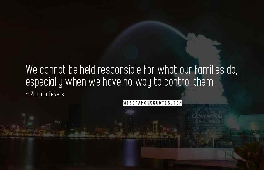 Robin LaFevers Quotes: We cannot be held responsible for what our families do, especially when we have no way to control them.