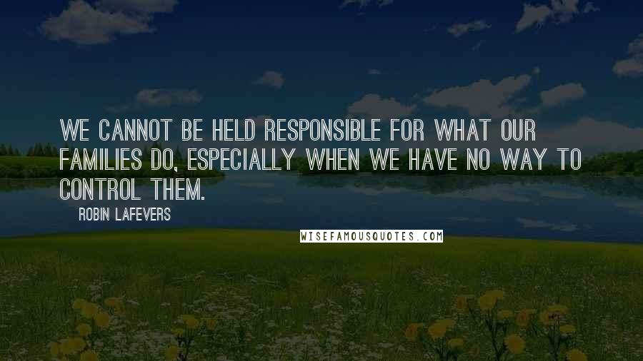 Robin LaFevers Quotes: We cannot be held responsible for what our families do, especially when we have no way to control them.