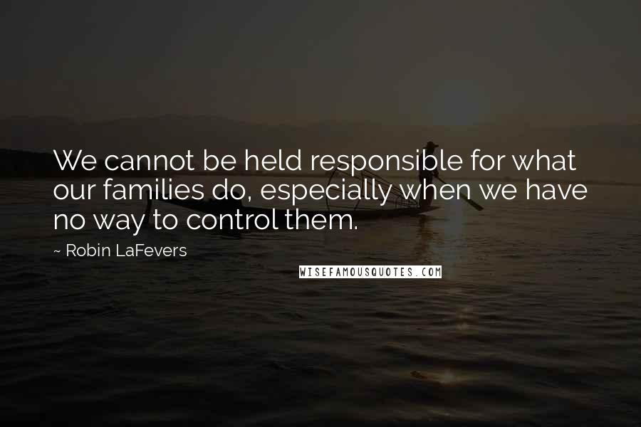 Robin LaFevers Quotes: We cannot be held responsible for what our families do, especially when we have no way to control them.