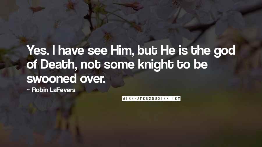 Robin LaFevers Quotes: Yes. I have see Him, but He is the god of Death, not some knight to be swooned over.