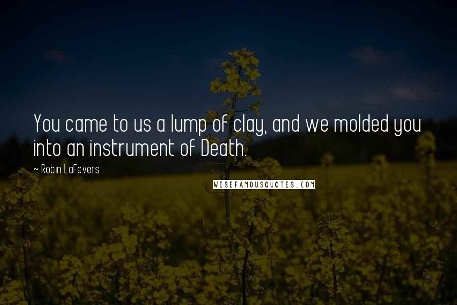 Robin LaFevers Quotes: You came to us a lump of clay, and we molded you into an instrument of Death.