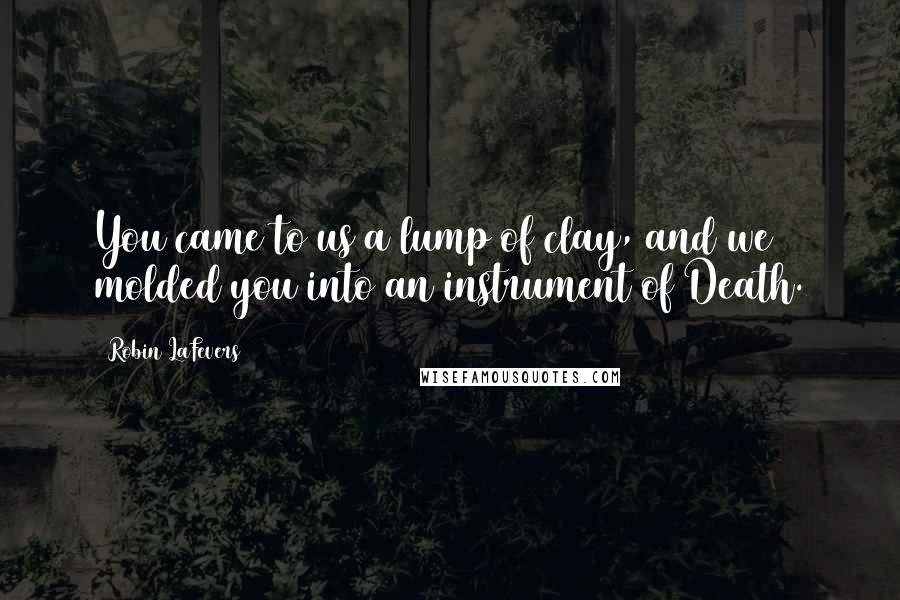 Robin LaFevers Quotes: You came to us a lump of clay, and we molded you into an instrument of Death.