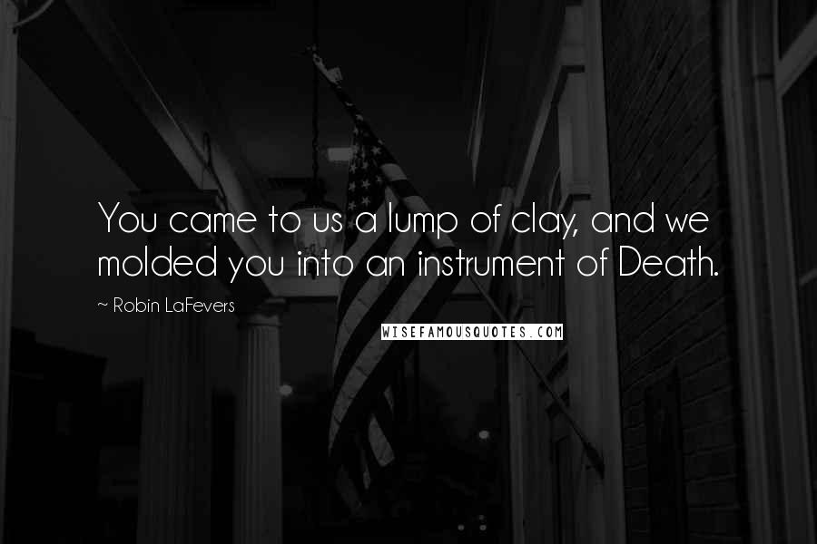 Robin LaFevers Quotes: You came to us a lump of clay, and we molded you into an instrument of Death.