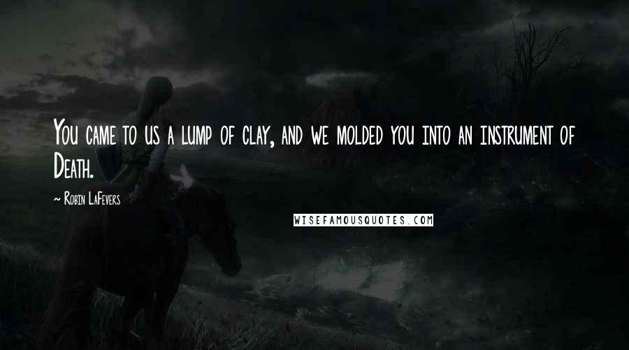 Robin LaFevers Quotes: You came to us a lump of clay, and we molded you into an instrument of Death.
