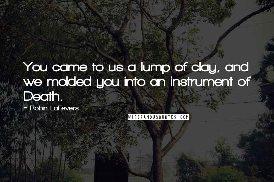 Robin LaFevers Quotes: You came to us a lump of clay, and we molded you into an instrument of Death.