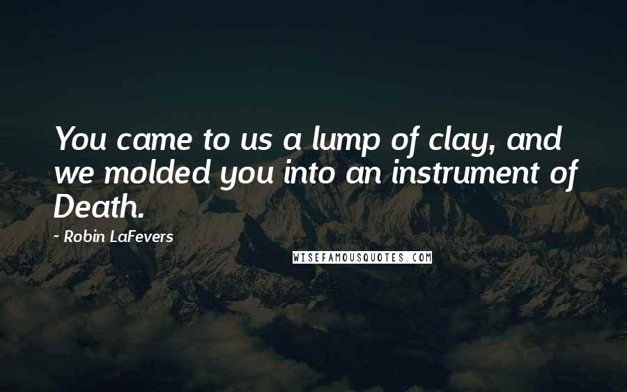 Robin LaFevers Quotes: You came to us a lump of clay, and we molded you into an instrument of Death.