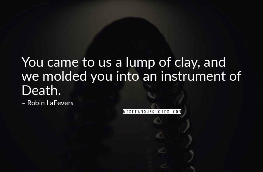 Robin LaFevers Quotes: You came to us a lump of clay, and we molded you into an instrument of Death.