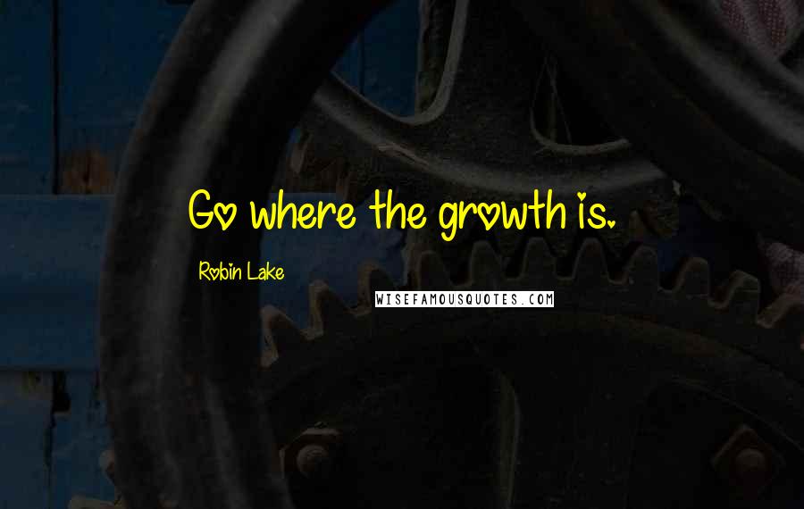 Robin Lake Quotes: Go where the growth is.