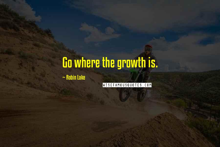 Robin Lake Quotes: Go where the growth is.