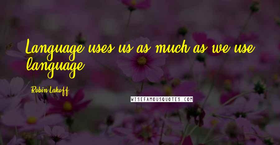 Robin Lakoff Quotes: Language uses us as much as we use language.