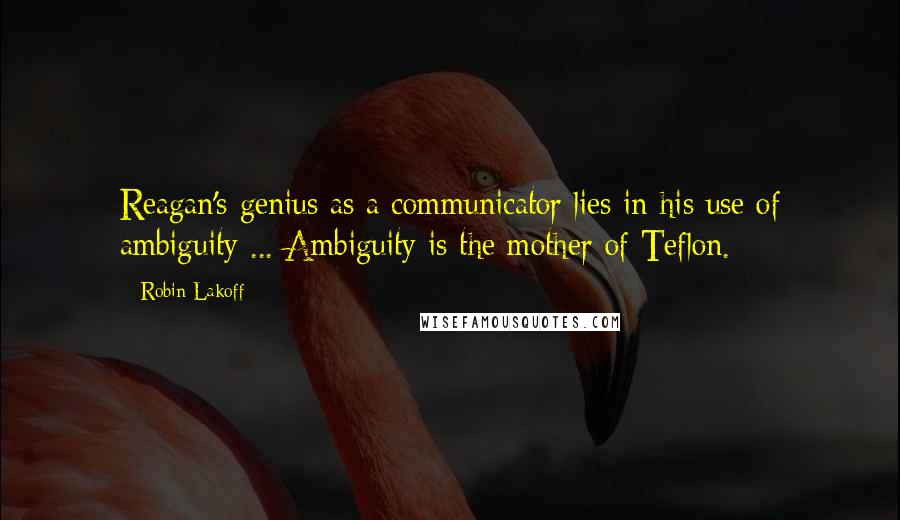 Robin Lakoff Quotes: Reagan's genius as a communicator lies in his use of ambiguity ... Ambiguity is the mother of Teflon.